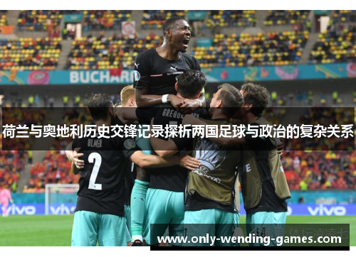 荷兰与奥地利历史交锋记录探析两国足球与政治的复杂关系 荷兰与奥地利历史交锋记录探析两国足球与政治的复杂关系
