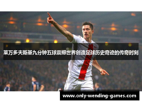 莱万多夫斯基九分钟五球震撼世界创造足球历史奇迹的传奇时刻