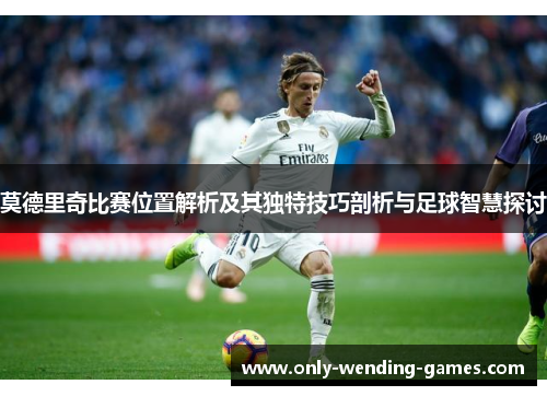 莫德里奇比赛位置解析及其独特技巧剖析与足球智慧探讨 莫德里奇比赛位置解析及其独特技巧剖析与足球智慧探讨