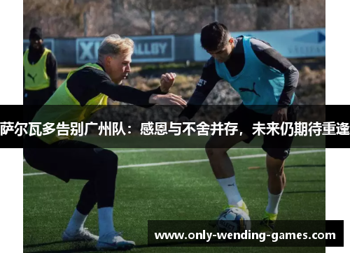 萨尔瓦多告别广州队:感恩与不舍并存,未来仍期待重逢 萨尔瓦多告别广州队:感恩与不舍并存,未来仍期待重逢