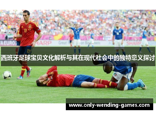 西班牙足球宝贝文化解析与其在现代社会中的独特意义探讨