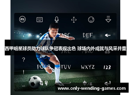 西甲明星球员助力球队争冠表现出色 球场内外成就与风采并重
