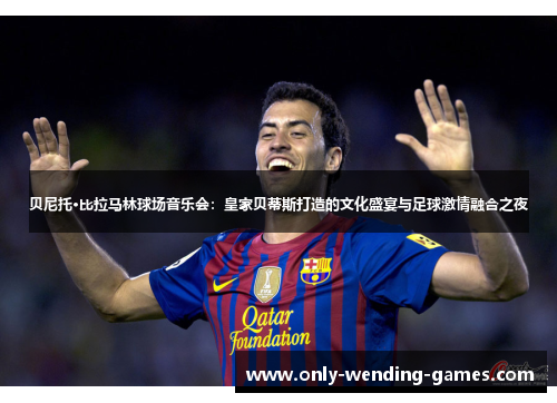 贝尼托·比拉马林球场音乐会：皇家贝蒂斯打造的文化盛宴与足球激情融合之夜