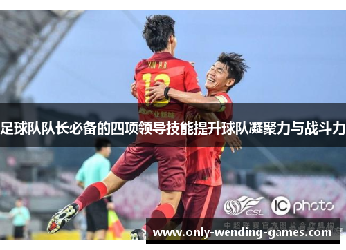 足球队队长必备的四项领导技能提升球队凝聚力与战斗力 足球队队长必备的四项领导技能提升球队凝聚力与战斗力