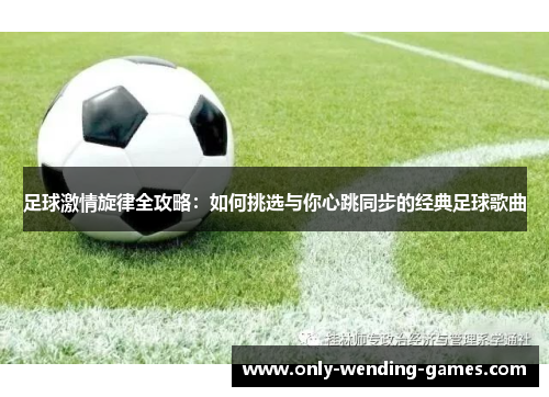 足球激情旋律全攻略：如何挑选与你心跳同步的经典足球歌曲