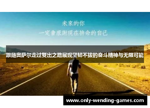 跟随奥萨尔走过复出之路展现坚韧不拔的奋斗精神与无限可能 跟随奥萨尔走过复出之路展现坚韧不拔的奋斗精神与无限可能