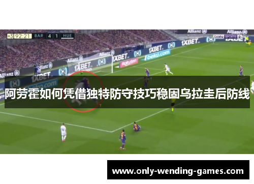 阿劳霍如何凭借独特防守技巧稳固乌拉圭后防线