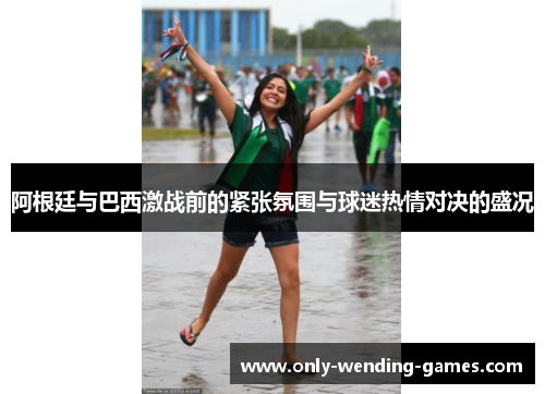 阿根廷与巴西激战前的紧张氛围与球迷热情对决的盛况