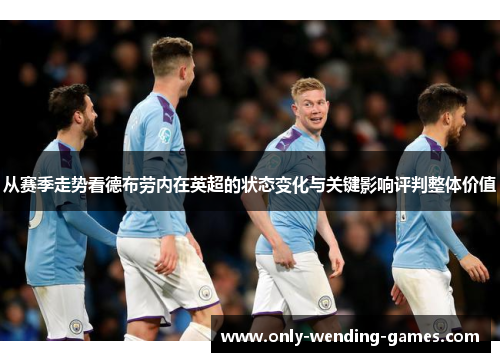 从赛季走势看德布劳内在英超的状态变化与关键影响评判整体价值 从赛季走势看德布劳内在英超的状态变化与关键影响评判整体价值