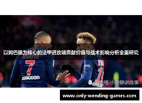 以姆巴佩为核心的法甲进攻端贡献价值与战术影响分析全面研究 以姆巴佩为核心的法甲进攻端贡献价值与战术影响分析全面研究