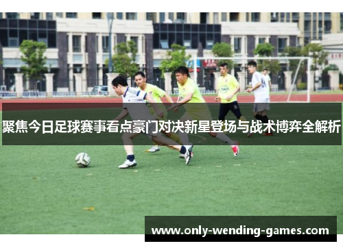 聚焦今日足球赛事看点豪门对决新星登场与战术博弈全解析