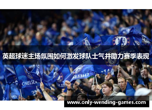 英超球迷主场氛围如何激发球队士气并助力赛季表现