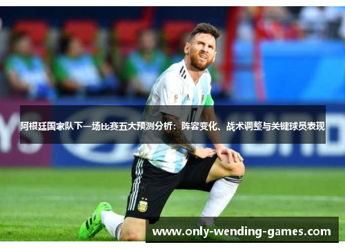 阿根廷国家队下一场比赛五大预测分析:阵容变化、战术调整与关键球员表现 阿根廷国家队下一场比赛五大预测分析:阵容变化、战术调整与关键球员表现