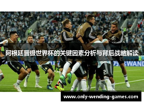 阿根廷晋级世界杯的关键因素分析与背后战略解读