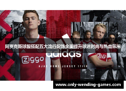 阿贾克斯球服搭配五大流行配饰全面提升球迷时尚与热血氛围