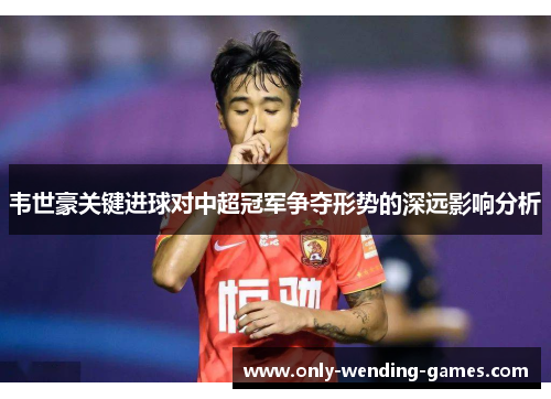 韦世豪关键进球对中超冠军争夺形势的深远影响分析