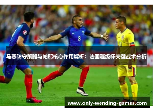 马赛防守策略与帕耶核心作用解析:法国超级杯关键战术分析 马赛防守策略与帕耶核心作用解析:法国超级杯关键战术分析