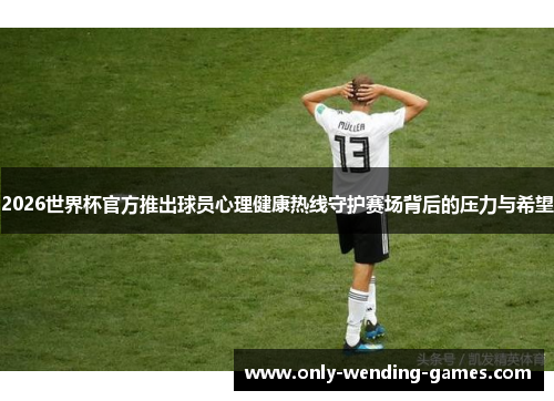 2026世界杯官方推出球员心理健康热线守护赛场背后的压力与希望