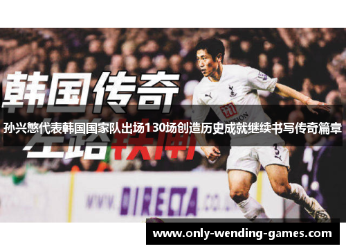 孙兴慜代表韩国国家队出场130场创造历史成就继续书写传奇篇章 孙兴慜代表韩国国家队出场130场创造历史成就继续书写传奇篇章